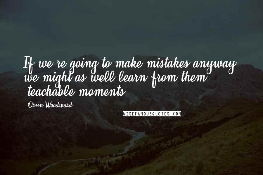 Orrin Woodward Quotes: If we're going to make mistakes anyway, we might as well learn from them  "teachable moments".