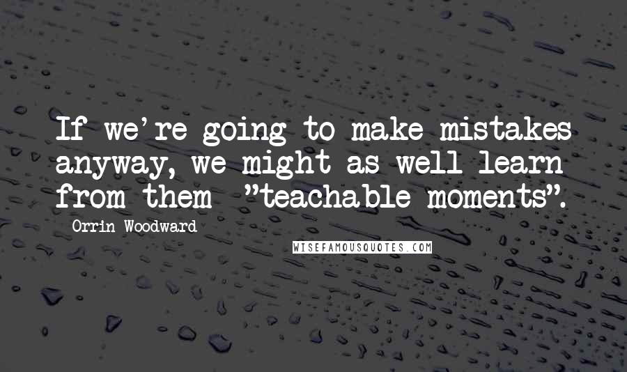 Orrin Woodward Quotes: If we're going to make mistakes anyway, we might as well learn from them  "teachable moments".