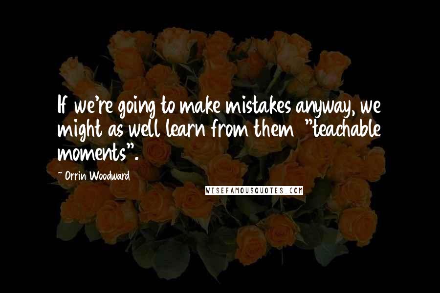 Orrin Woodward Quotes: If we're going to make mistakes anyway, we might as well learn from them  "teachable moments".