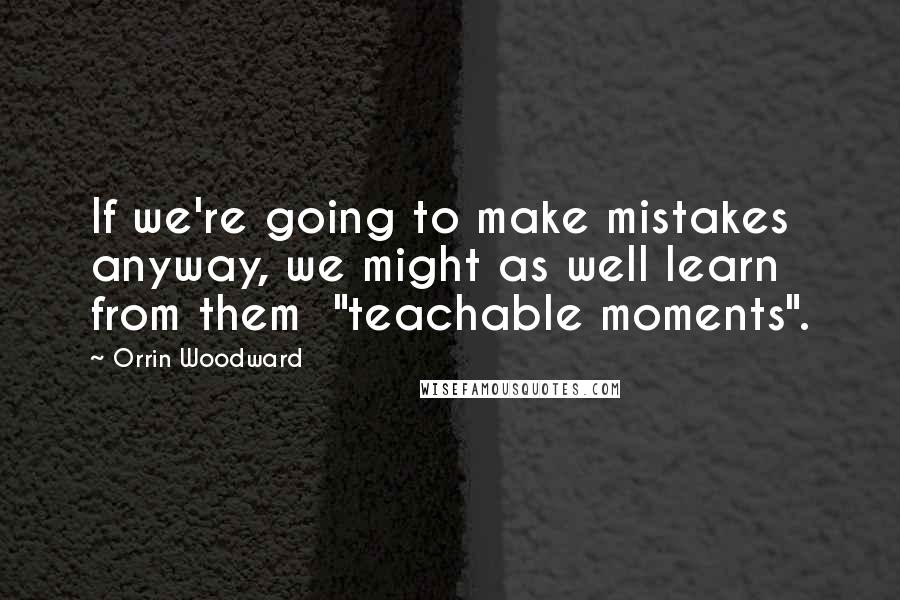 Orrin Woodward Quotes: If we're going to make mistakes anyway, we might as well learn from them  "teachable moments".
