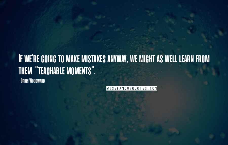 Orrin Woodward Quotes: If we're going to make mistakes anyway, we might as well learn from them  "teachable moments".