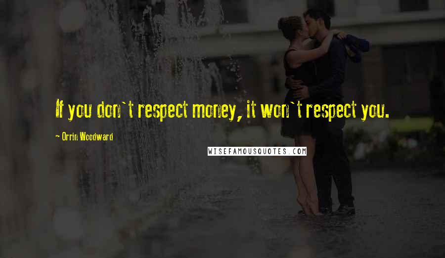 Orrin Woodward Quotes: If you don't respect money, it won't respect you.