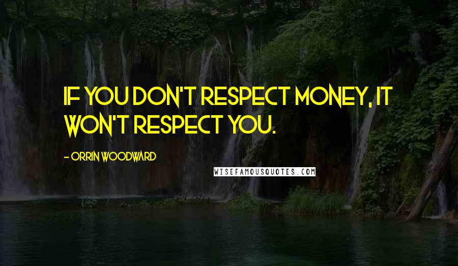 Orrin Woodward Quotes: If you don't respect money, it won't respect you.
