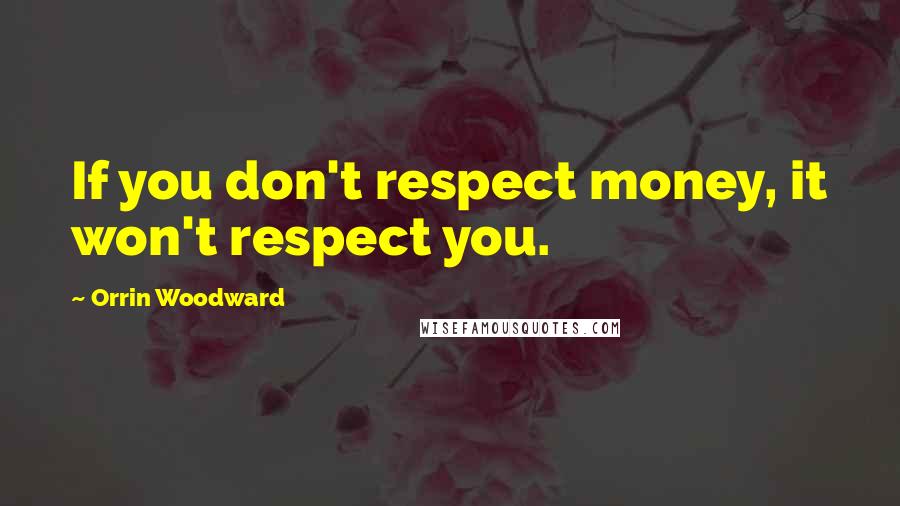 Orrin Woodward Quotes: If you don't respect money, it won't respect you.