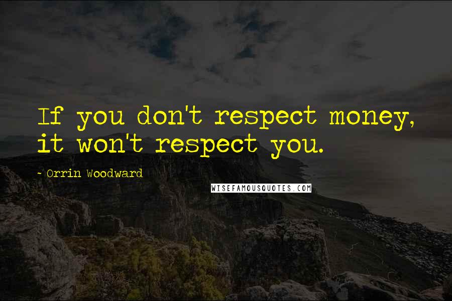 Orrin Woodward Quotes: If you don't respect money, it won't respect you.
