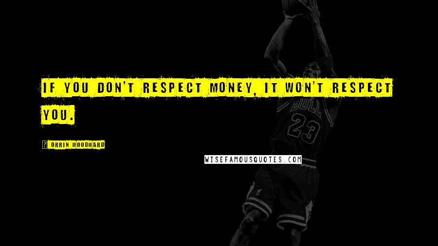 Orrin Woodward Quotes: If you don't respect money, it won't respect you.