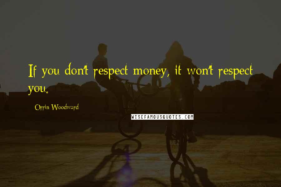 Orrin Woodward Quotes: If you don't respect money, it won't respect you.