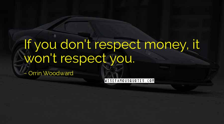 Orrin Woodward Quotes: If you don't respect money, it won't respect you.