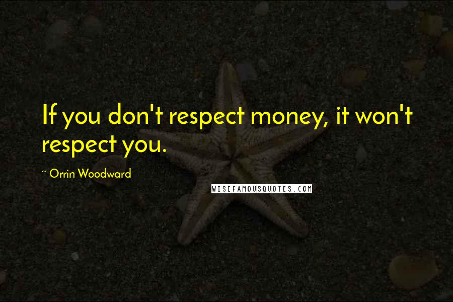 Orrin Woodward Quotes: If you don't respect money, it won't respect you.