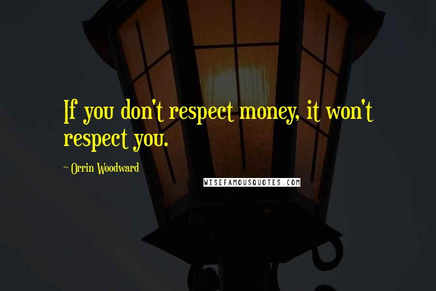 Orrin Woodward Quotes: If you don't respect money, it won't respect you.
