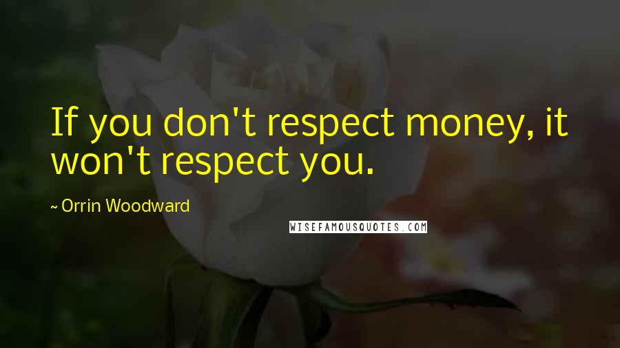 Orrin Woodward Quotes: If you don't respect money, it won't respect you.