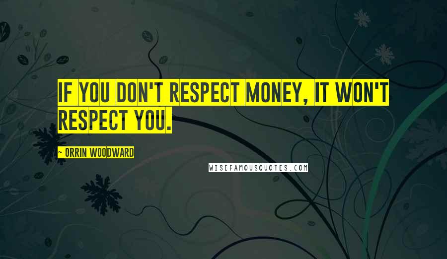Orrin Woodward Quotes: If you don't respect money, it won't respect you.
