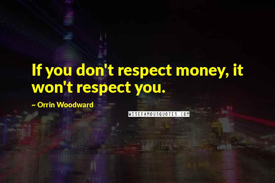 Orrin Woodward Quotes: If you don't respect money, it won't respect you.