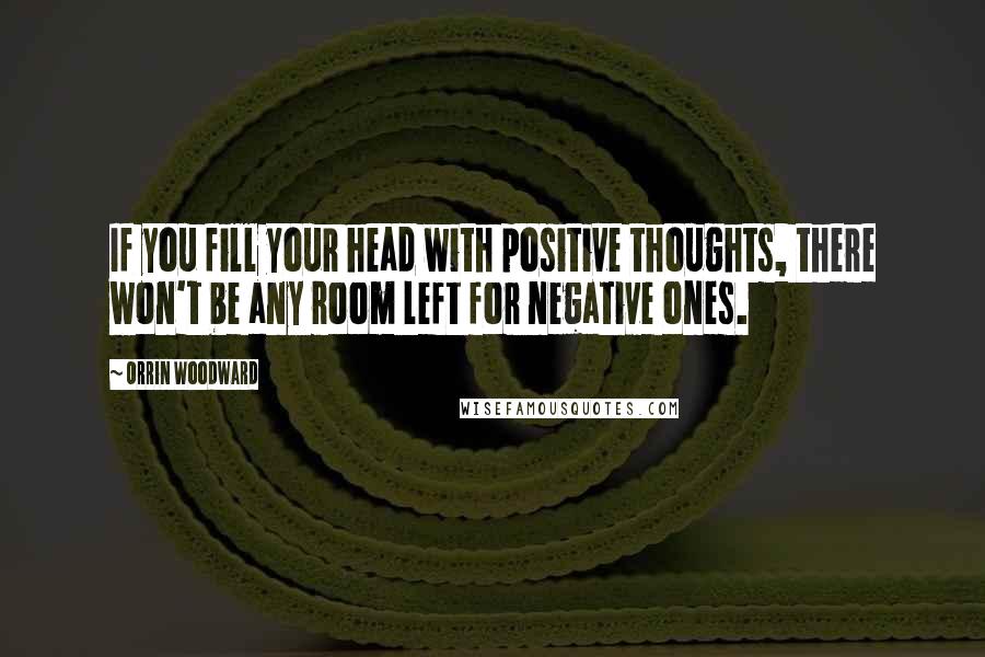 Orrin Woodward Quotes: If you fill your head with positive thoughts, there won't be any room left for negative ones.