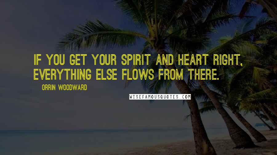 Orrin Woodward Quotes: If you get your spirit and heart right, everything else flows from there.