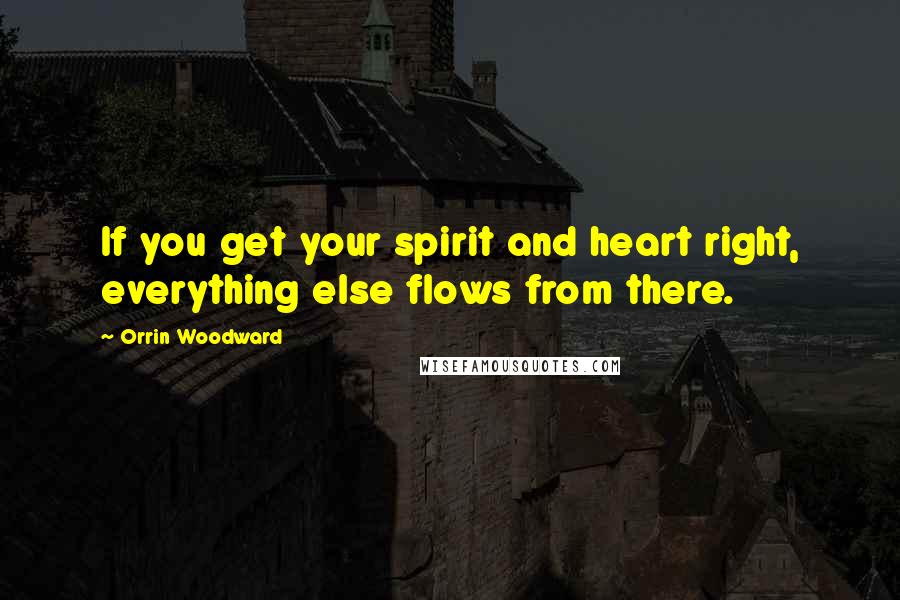 Orrin Woodward Quotes: If you get your spirit and heart right, everything else flows from there.