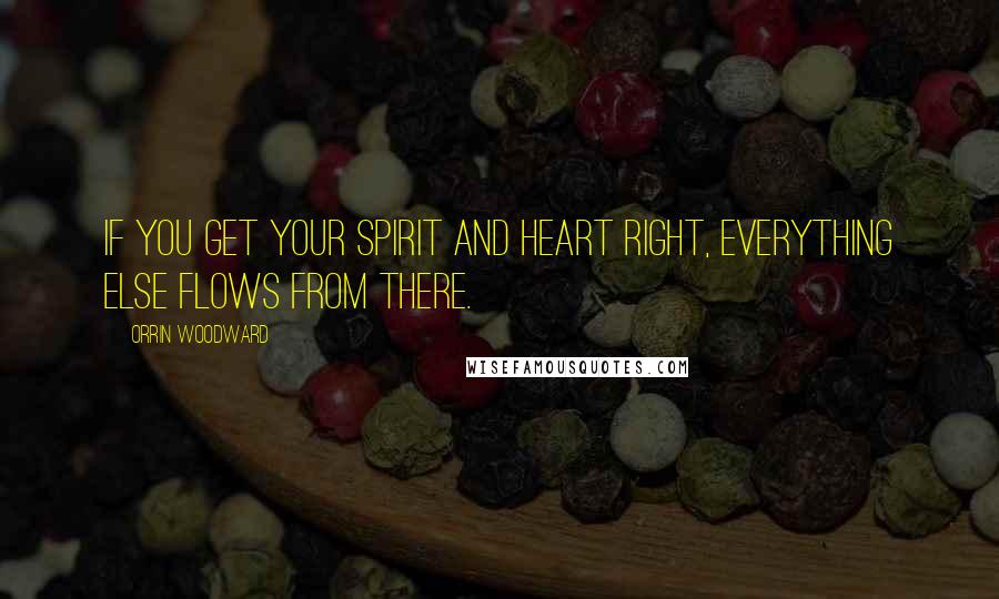 Orrin Woodward Quotes: If you get your spirit and heart right, everything else flows from there.