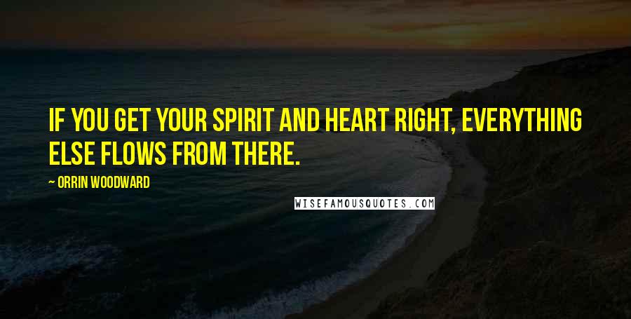 Orrin Woodward Quotes: If you get your spirit and heart right, everything else flows from there.