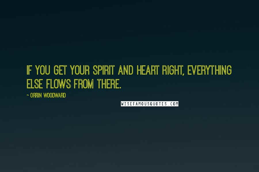 Orrin Woodward Quotes: If you get your spirit and heart right, everything else flows from there.