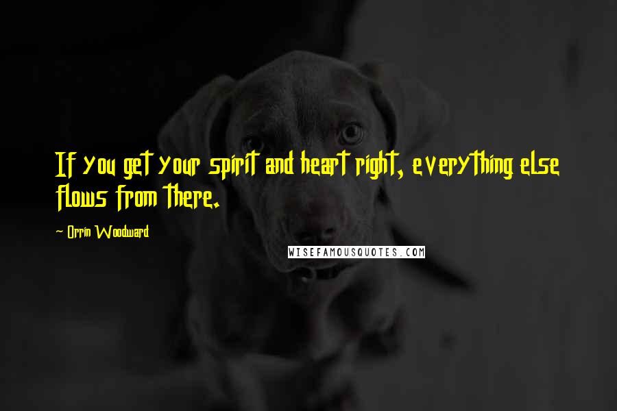 Orrin Woodward Quotes: If you get your spirit and heart right, everything else flows from there.