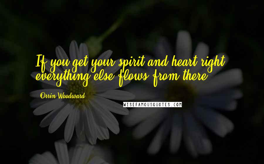 Orrin Woodward Quotes: If you get your spirit and heart right, everything else flows from there.