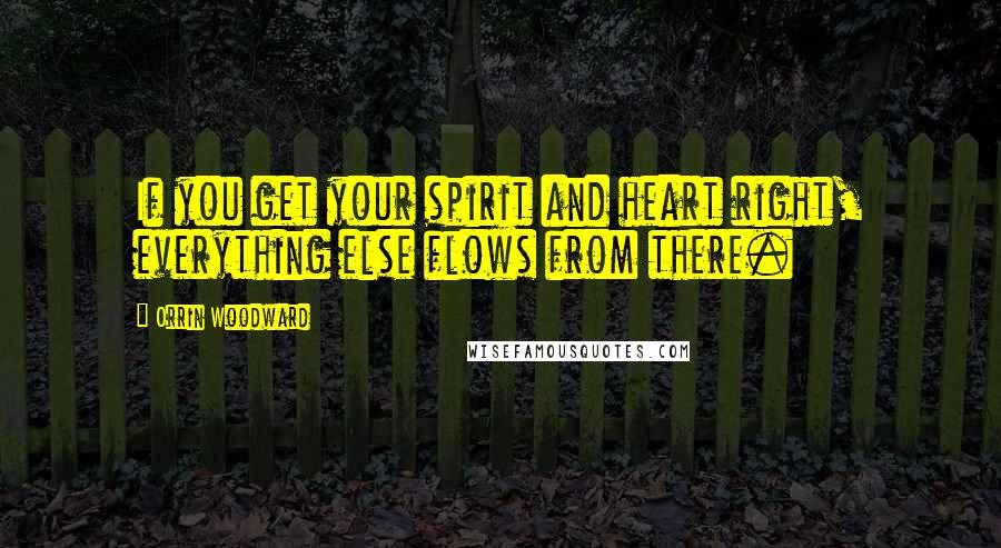 Orrin Woodward Quotes: If you get your spirit and heart right, everything else flows from there.