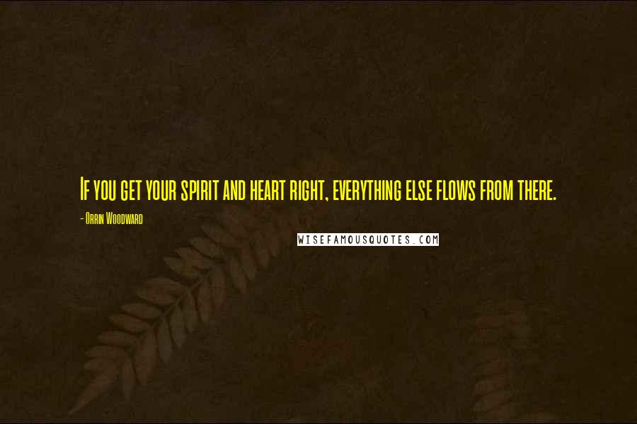 Orrin Woodward Quotes: If you get your spirit and heart right, everything else flows from there.