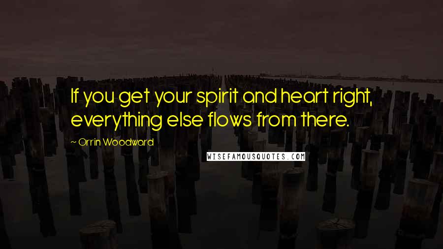 Orrin Woodward Quotes: If you get your spirit and heart right, everything else flows from there.