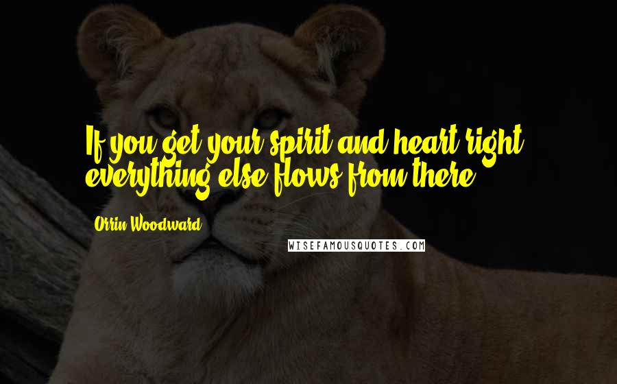 Orrin Woodward Quotes: If you get your spirit and heart right, everything else flows from there.