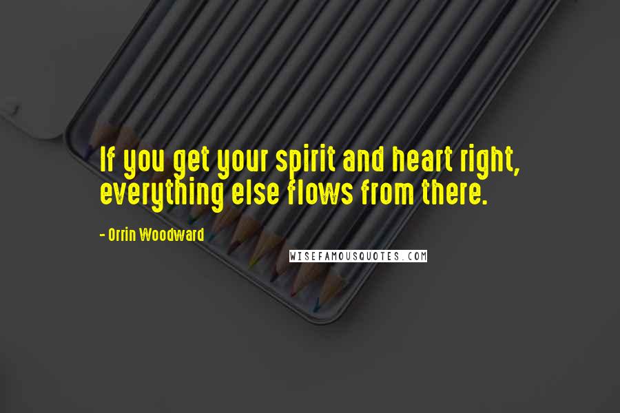 Orrin Woodward Quotes: If you get your spirit and heart right, everything else flows from there.