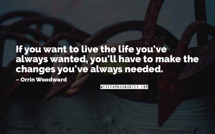 Orrin Woodward Quotes: If you want to live the life you've always wanted, you'll have to make the changes you've always needed.