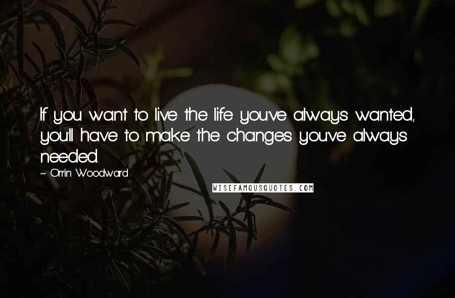 Orrin Woodward Quotes: If you want to live the life you've always wanted, you'll have to make the changes you've always needed.