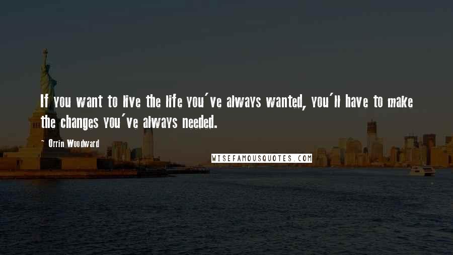 Orrin Woodward Quotes: If you want to live the life you've always wanted, you'll have to make the changes you've always needed.