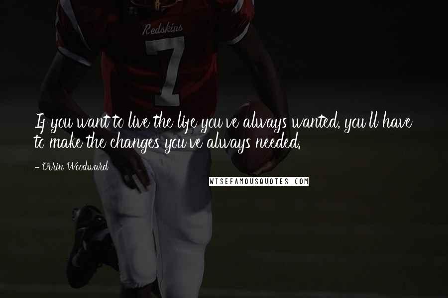 Orrin Woodward Quotes: If you want to live the life you've always wanted, you'll have to make the changes you've always needed.