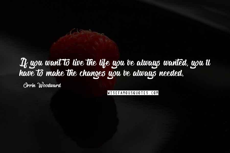 Orrin Woodward Quotes: If you want to live the life you've always wanted, you'll have to make the changes you've always needed.