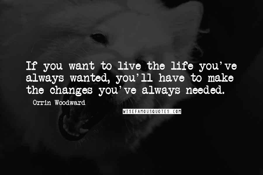 Orrin Woodward Quotes: If you want to live the life you've always wanted, you'll have to make the changes you've always needed.
