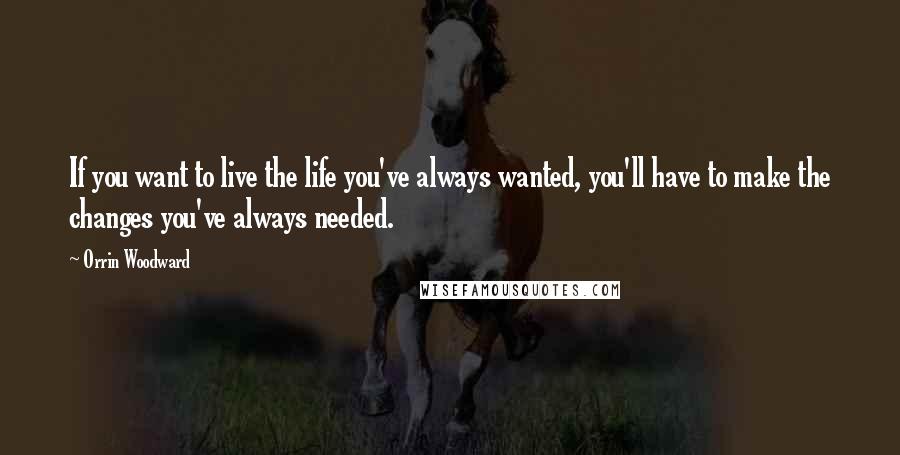 Orrin Woodward Quotes: If you want to live the life you've always wanted, you'll have to make the changes you've always needed.