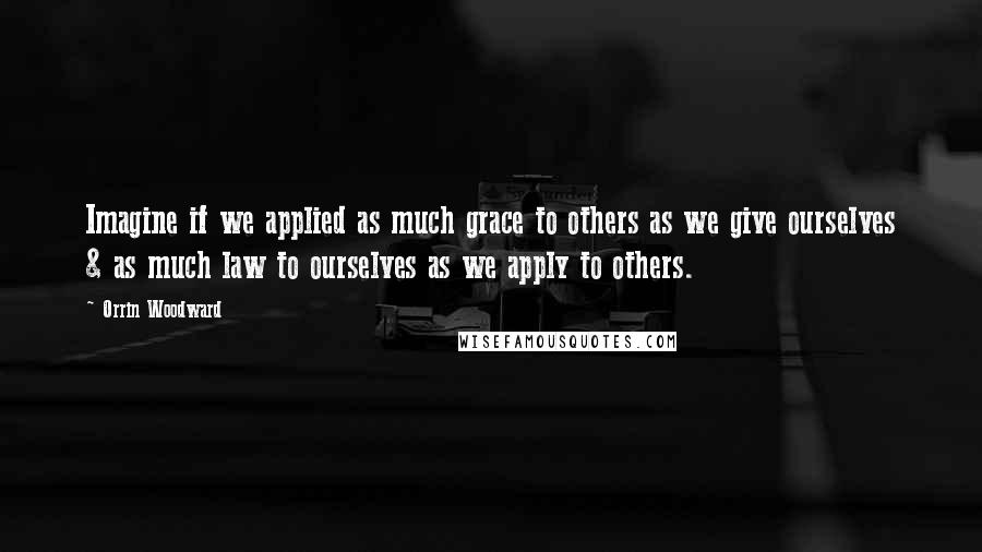 Orrin Woodward Quotes: Imagine if we applied as much grace to others as we give ourselves & as much law to ourselves as we apply to others.