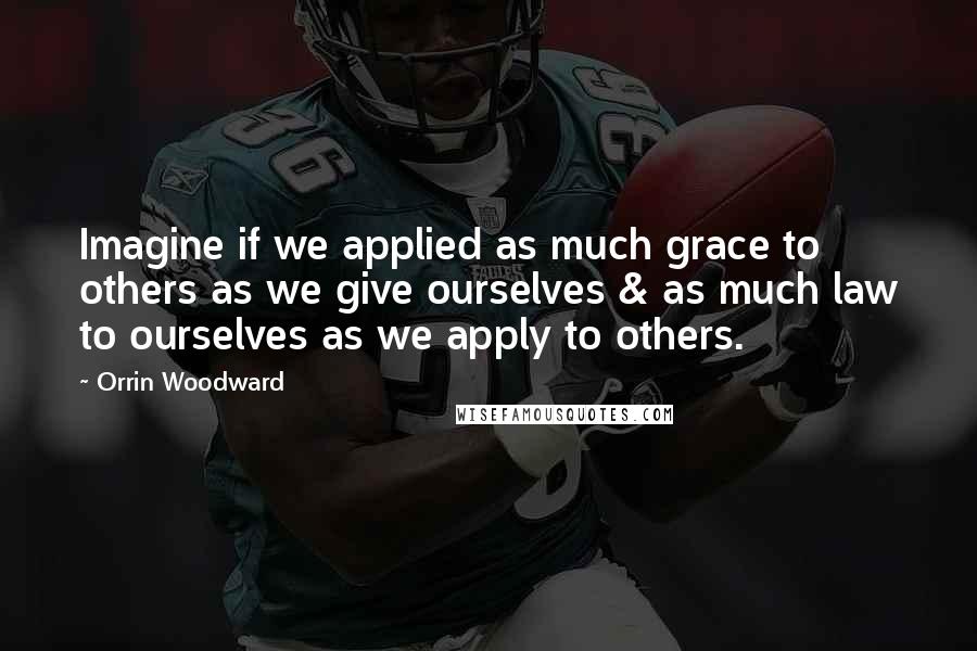 Orrin Woodward Quotes: Imagine if we applied as much grace to others as we give ourselves & as much law to ourselves as we apply to others.