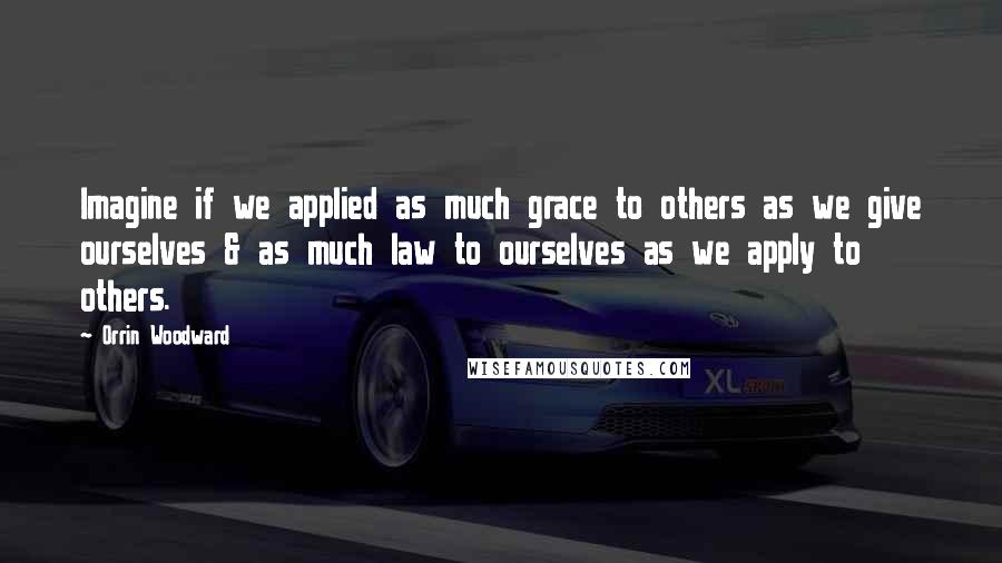 Orrin Woodward Quotes: Imagine if we applied as much grace to others as we give ourselves & as much law to ourselves as we apply to others.