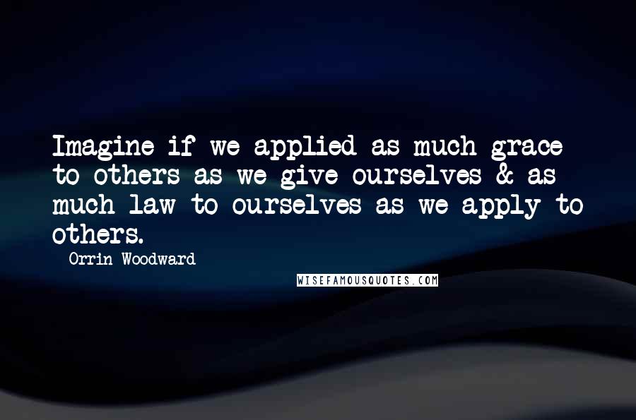 Orrin Woodward Quotes: Imagine if we applied as much grace to others as we give ourselves & as much law to ourselves as we apply to others.