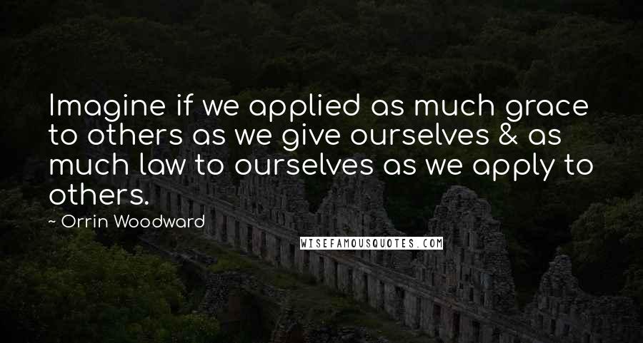 Orrin Woodward Quotes: Imagine if we applied as much grace to others as we give ourselves & as much law to ourselves as we apply to others.