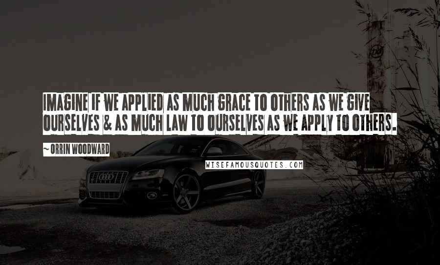 Orrin Woodward Quotes: Imagine if we applied as much grace to others as we give ourselves & as much law to ourselves as we apply to others.