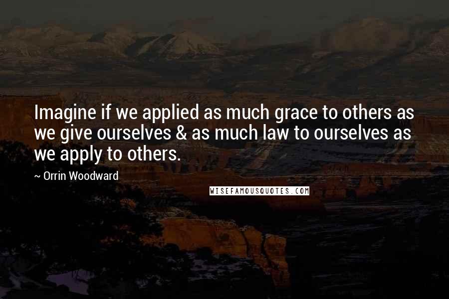 Orrin Woodward Quotes: Imagine if we applied as much grace to others as we give ourselves & as much law to ourselves as we apply to others.