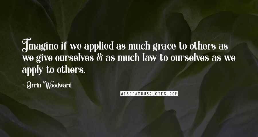 Orrin Woodward Quotes: Imagine if we applied as much grace to others as we give ourselves & as much law to ourselves as we apply to others.