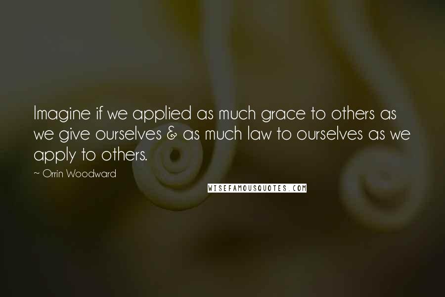 Orrin Woodward Quotes: Imagine if we applied as much grace to others as we give ourselves & as much law to ourselves as we apply to others.