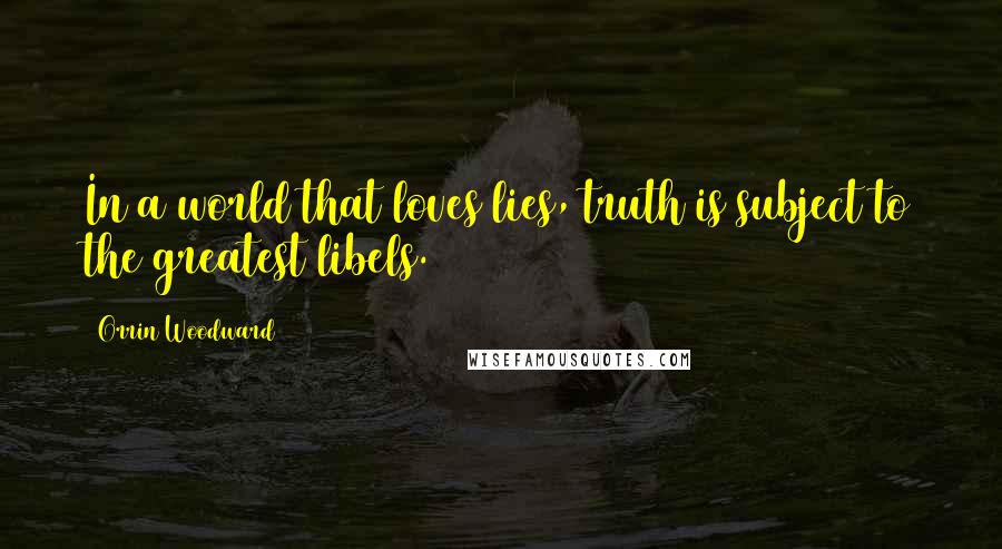 Orrin Woodward Quotes: In a world that loves lies, truth is subject to the greatest libels.