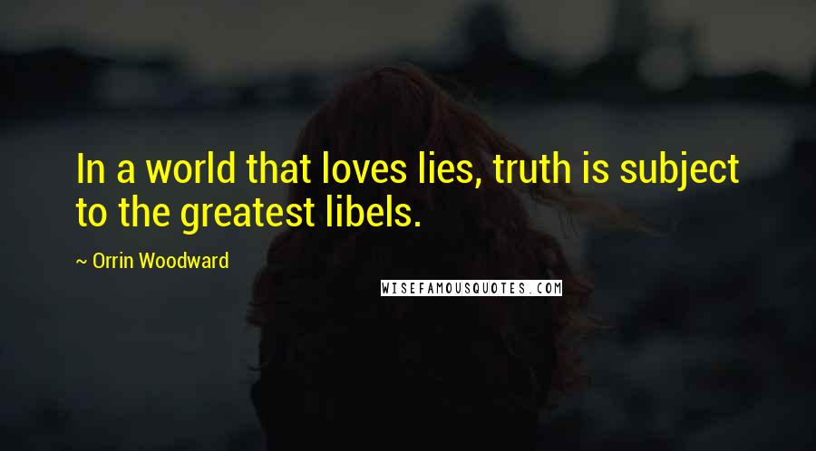 Orrin Woodward Quotes: In a world that loves lies, truth is subject to the greatest libels.