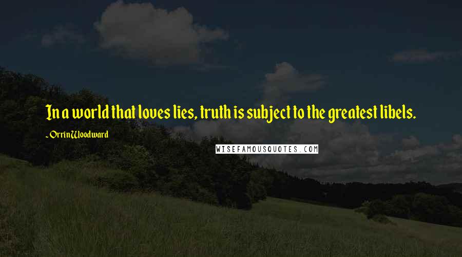 Orrin Woodward Quotes: In a world that loves lies, truth is subject to the greatest libels.