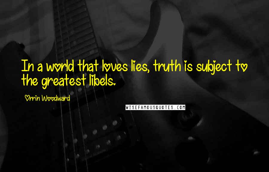 Orrin Woodward Quotes: In a world that loves lies, truth is subject to the greatest libels.